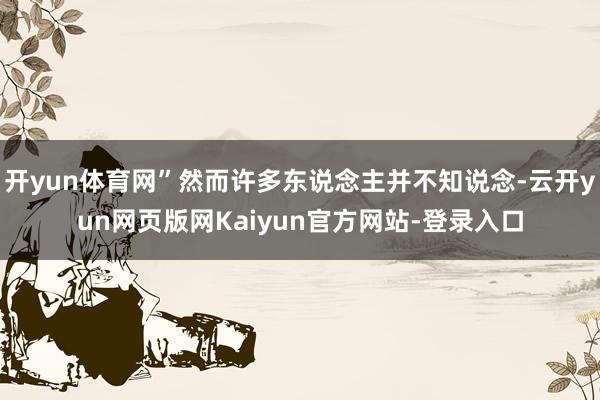 开yun体育网”然而许多东说念主并不知说念-云开yun网页版网Kaiyun官方网站-登录入口