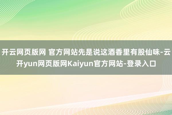 开云网页版网 官方网站先是说这酒香里有股仙味-云开yun网页版网Kaiyun官方网站-登录入口