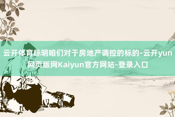 云开体育标明咱们对于房地产调控的标的-云开yun网页版网Kaiyun官方网站-登录入口