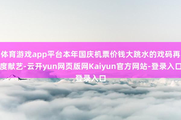 体育游戏app平台本年国庆机票价钱大跳水的戏码再度献艺-云开yun网页版网Kaiyun官方网站-登录入口