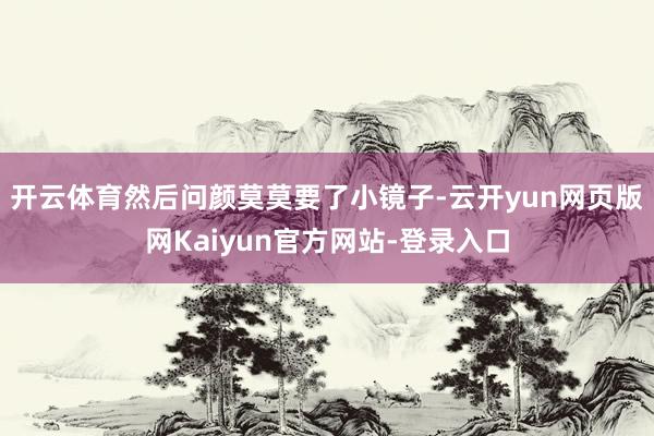 开云体育然后问颜莫莫要了小镜子-云开yun网页版网Kaiyun官方网站-登录入口