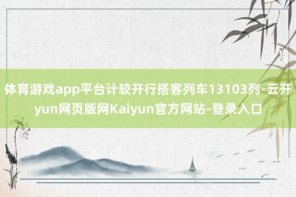 体育游戏app平台计较开行搭客列车13103列-云开yun网页版网Kaiyun官方网站-登录入口