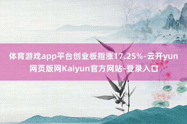 体育游戏app平台创业板指涨17.25%-云开yun网页版网Kaiyun官方网站-登录入口