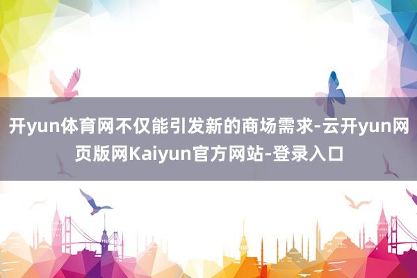 开yun体育网不仅能引发新的商场需求-云开yun网页版网Kaiyun官方网站-登录入口