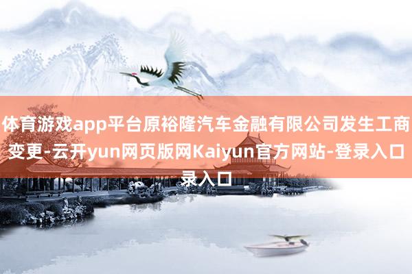 体育游戏app平台原裕隆汽车金融有限公司发生工商变更-云开yun网页版网Kaiyun官方网站-登录入口