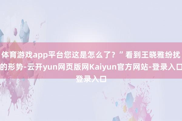 体育游戏app平台您这是怎么了？”看到王晓雅纷扰的形势-云开yun网页版网Kaiyun官方网站-登录入口