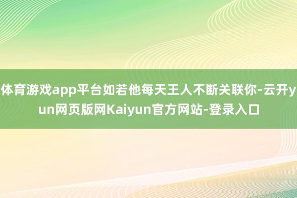 体育游戏app平台如若他每天王人不断关联你-云开yun网页版网Kaiyun官方网站-登录入口