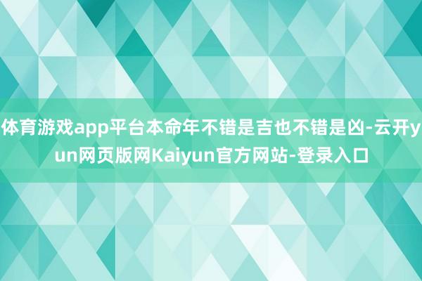 体育游戏app平台本命年不错是吉也不错是凶-云开yun网页版网Kaiyun官方网站-登录入口