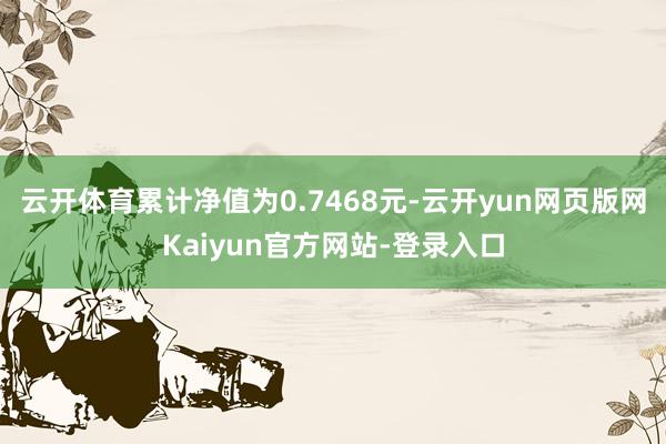 云开体育累计净值为0.7468元-云开yun网页版网Kaiyun官方网站-登录入口