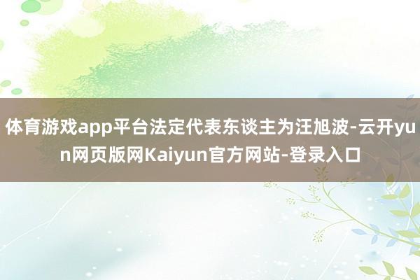 体育游戏app平台法定代表东谈主为汪旭波-云开yun网页版网Kaiyun官方网站-登录入口