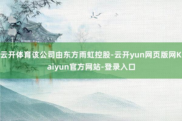 云开体育该公司由东方雨虹控股-云开yun网页版网Kaiyun官方网站-登录入口