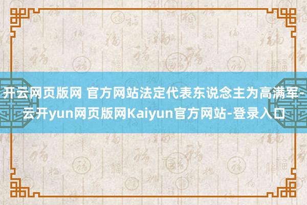 开云网页版网 官方网站法定代表东说念主为高满军-云开yun网页版网Kaiyun官方网站-登录入口