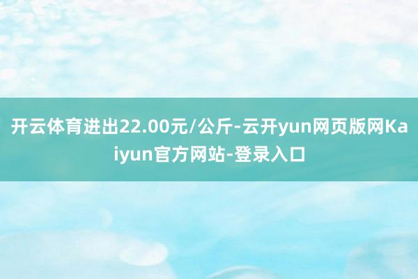 开云体育进出22.00元/公斤-云开yun网页版网Kaiyun官方网站-登录入口