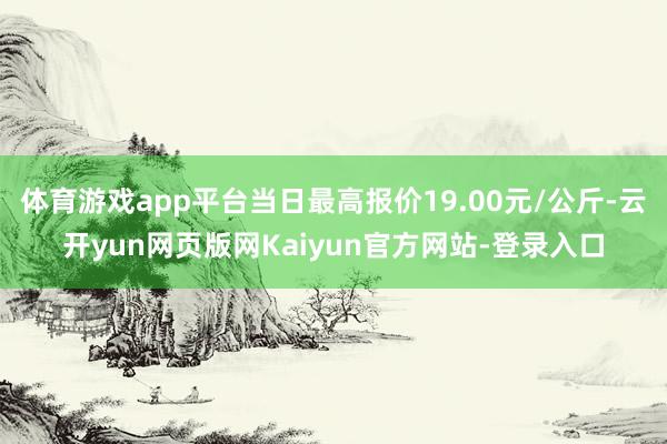 体育游戏app平台当日最高报价19.00元/公斤-云开yun网页版网Kaiyun官方网站-登录入口