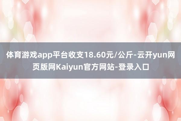 体育游戏app平台收支18.60元/公斤-云开yun网页版网Kaiyun官方网站-登录入口