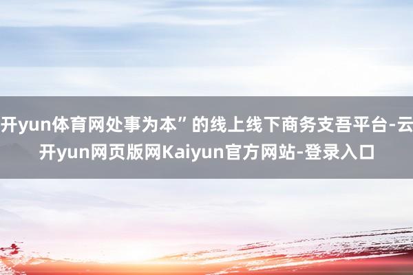 开yun体育网处事为本”的线上线下商务支吾平台-云开yun网页版网Kaiyun官方网站-登录入口