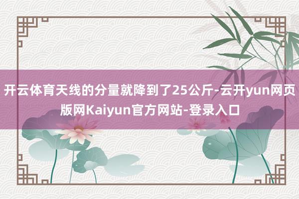 开云体育天线的分量就降到了25公斤-云开yun网页版网Kaiyun官方网站-登录入口