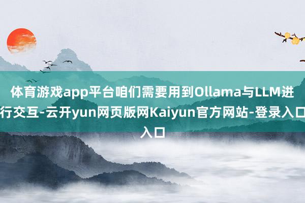 体育游戏app平台咱们需要用到Ollama与LLM进行交互-云开yun网页版网Kaiyun官方网站-登录入口