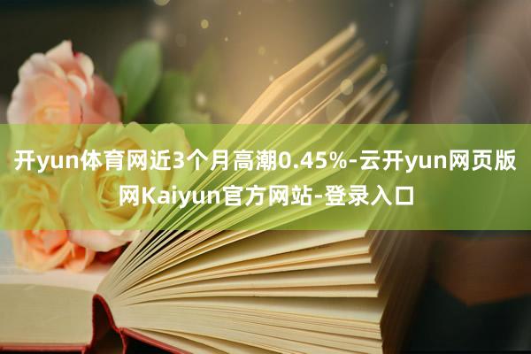 开yun体育网近3个月高潮0.45%-云开yun网页版网Kaiyun官方网站-登录入口