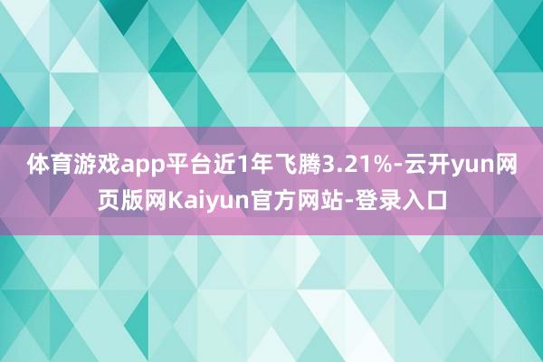 体育游戏app平台近1年飞腾3.21%-云开yun网页版网Kaiyun官方网站-登录入口