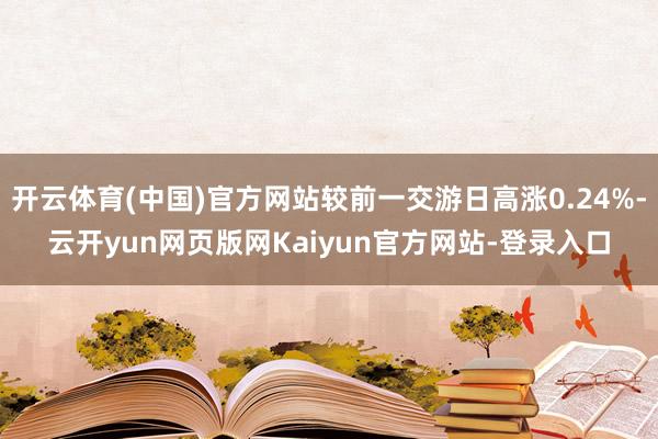 开云体育(中国)官方网站较前一交游日高涨0.24%-云开yun网页版网Kaiyun官方网站-登录入口