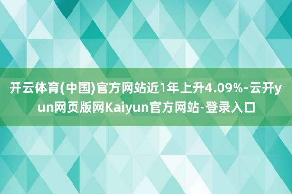 开云体育(中国)官方网站近1年上升4.09%-云开yun网页版网Kaiyun官方网站-登录入口