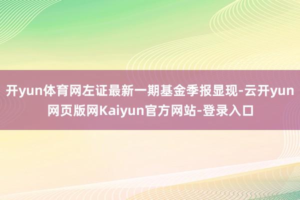 开yun体育网左证最新一期基金季报显现-云开yun网页版网Kaiyun官方网站-登录入口