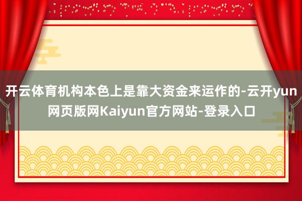 开云体育机构本色上是靠大资金来运作的-云开yun网页版网Kaiyun官方网站-登录入口