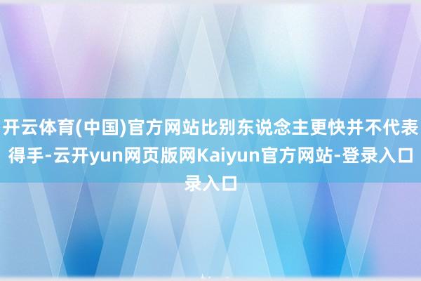 开云体育(中国)官方网站比别东说念主更快并不代表得手-云开yun网页版网Kaiyun官方网站-登录入口