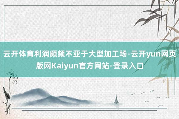 云开体育利润频频不亚于大型加工场-云开yun网页版网Kaiyun官方网站-登录入口