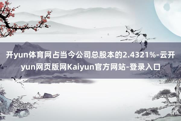 开yun体育网占当今公司总股本的2.4321%-云开yun网页版网Kaiyun官方网站-登录入口