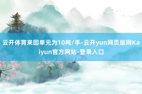 云开体育来回单元为10吨/手-云开yun网页版网Kaiyun官方网站-登录入口