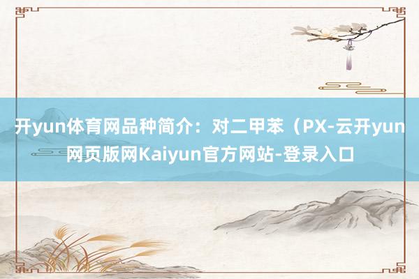 开yun体育网品种简介：对二甲苯（PX-云开yun网页版网Kaiyun官方网站-登录入口