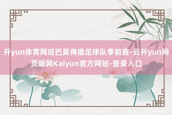 开yun体育网班巴莫得插足球队季前赛-云开yun网页版网Kaiyun官方网站-登录入口