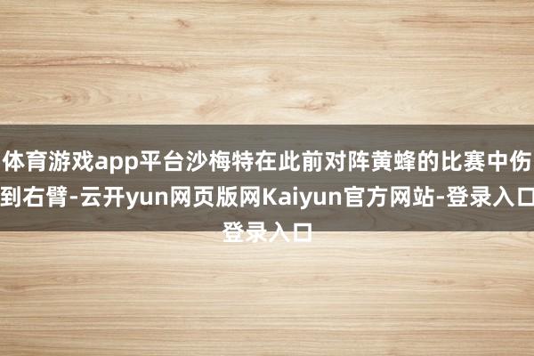 体育游戏app平台沙梅特在此前对阵黄蜂的比赛中伤到右臂-云开yun网页版网Kaiyun官方网站-登录入口