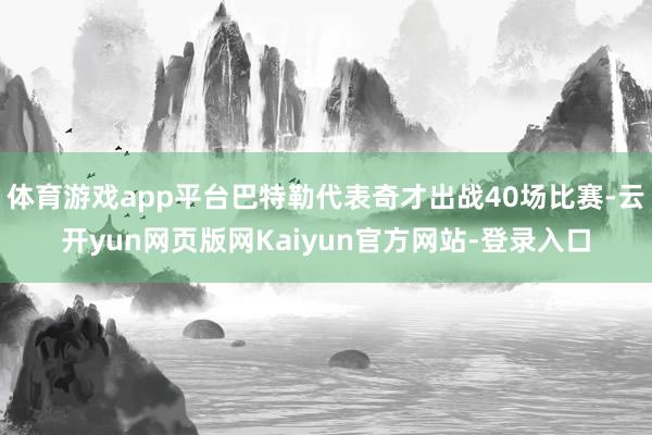 体育游戏app平台巴特勒代表奇才出战40场比赛-云开yun网页版网Kaiyun官方网站-登录入口