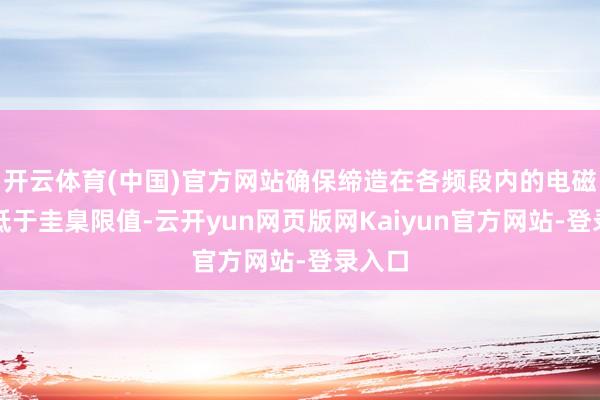 开云体育(中国)官方网站确保缔造在各频段内的电磁干涉低于圭臬限值-云开yun网页版网Kaiyun官方网站-登录入口