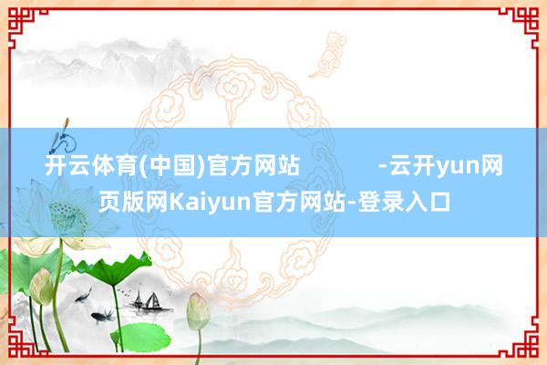 开云体育(中国)官方网站            -云开yun网页版网Kaiyun官方网站-登录入口