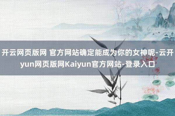 开云网页版网 官方网站确定能成为你的女神呢-云开yun网页版网Kaiyun官方网站-登录入口