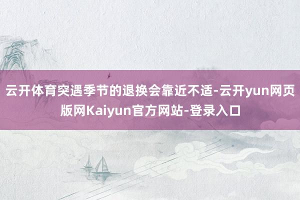 云开体育突遇季节的退换会靠近不适-云开yun网页版网Kaiyun官方网站-登录入口