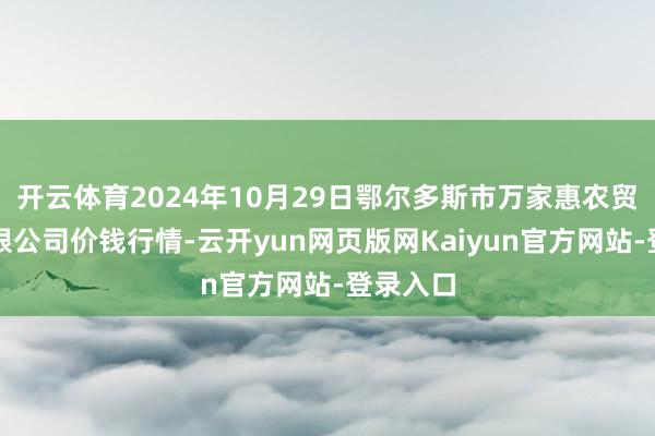 开云体育2024年10月29日鄂尔多斯市万家惠农贸商场有限公司价钱行情-云开yun网页版网Kaiyun官方网站-登录入口