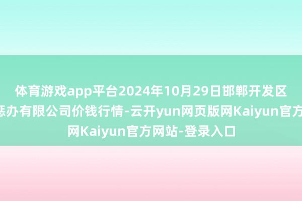 体育游戏app平台2024年10月29日邯郸开发区滏东当代农业惩办有限公司价钱行情-云开yun网页版网Kaiyun官方网站-登录入口