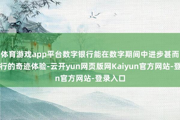 体育游戏app平台数字银行能在数字期间中进步甚而重塑银行的奇迹体验-云开yun网页版网Kaiyun官方网站-登录入口