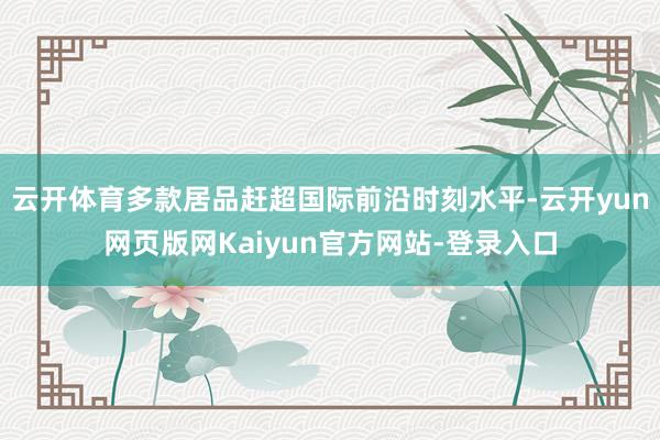 云开体育多款居品赶超国际前沿时刻水平-云开yun网页版网Kaiyun官方网站-登录入口