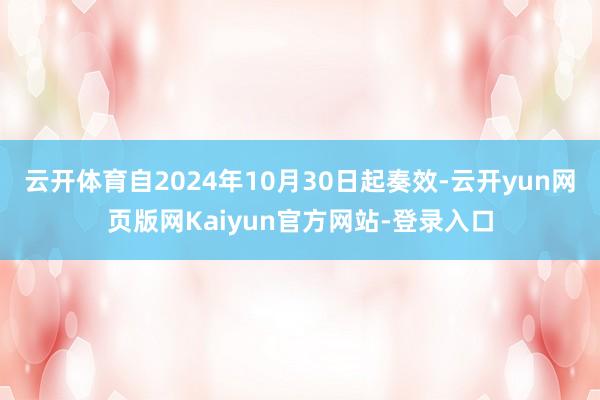 云开体育自2024年10月30日起奏效-云开yun网页版网Kaiyun官方网站-登录入口