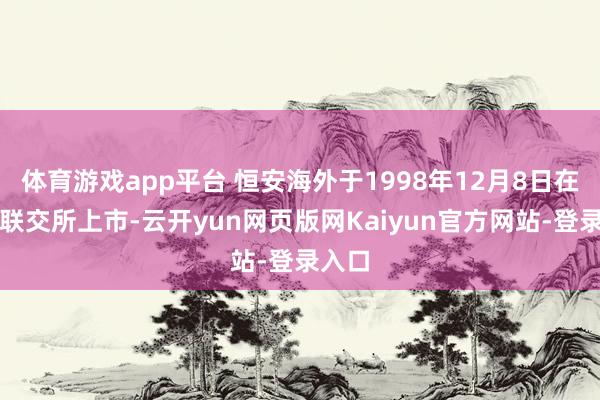 体育游戏app平台 恒安海外于1998年12月8日在香港联交所上市-云开yun网页版网Kaiyun官方网站-登录入口