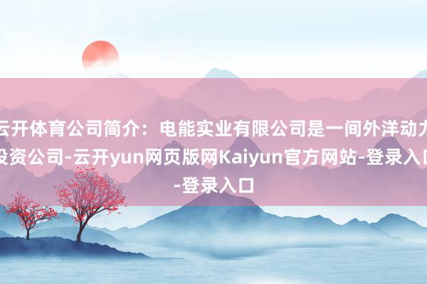 云开体育公司简介：电能实业有限公司是一间外洋动力投资公司-云开yun网页版网Kaiyun官方网站-登录入口