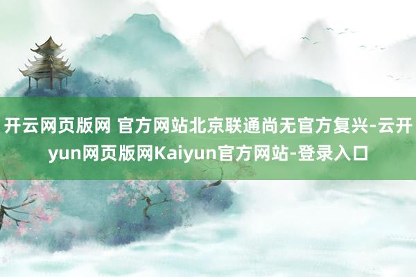 开云网页版网 官方网站北京联通尚无官方复兴-云开yun网页版网Kaiyun官方网站-登录入口