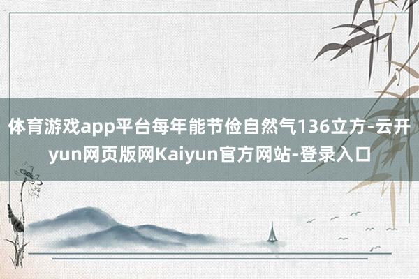 体育游戏app平台每年能节俭自然气136立方-云开yun网页版网Kaiyun官方网站-登录入口