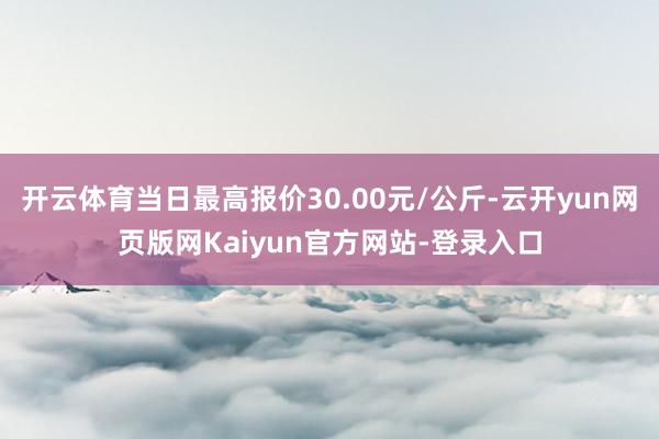 开云体育当日最高报价30.00元/公斤-云开yun网页版网Kaiyun官方网站-登录入口